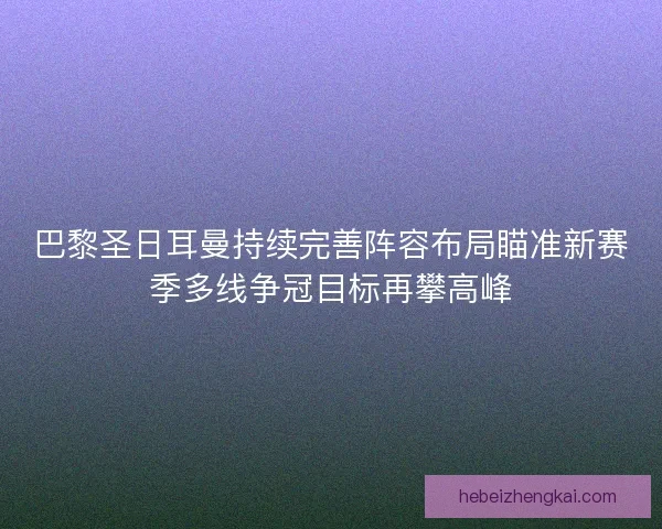 巴黎圣日耳曼持续完善阵容布局瞄准新赛季多线争冠目标再攀高峰