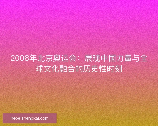 2008年北京奥运会：展现中国力量与全球文化融合的历史性时刻