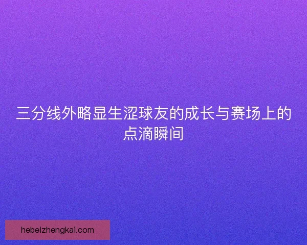 三分线外略显生涩球友的成长与赛场上的点滴瞬间