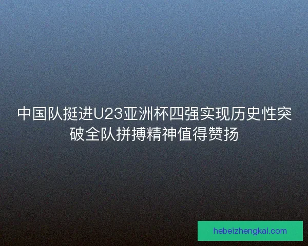 中国队挺进U23亚洲杯四强实现历史性突破全队拼搏精神值得赞扬