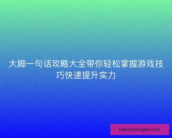 大脚一句话攻略大全带你轻松掌握游戏技巧快速提升实力